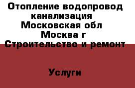 Отопление водопровод канализация - Московская обл., Москва г. Строительство и ремонт » Услуги   . Московская обл.